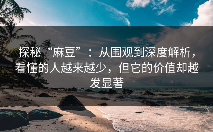 探秘“麻豆”：从围观到深度解析，看懂的人越来越少，但它的价值却越发显著