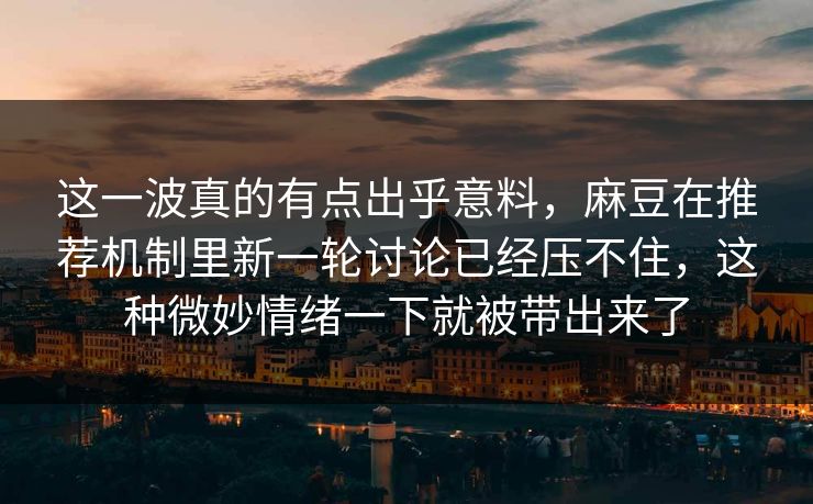 这一波真的有点出乎意料，麻豆在推荐机制里新一轮讨论已经压不住，这种微妙情绪一下就被带出来了