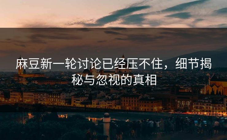 麻豆新一轮讨论已经压不住，细节揭秘与忽视的真相