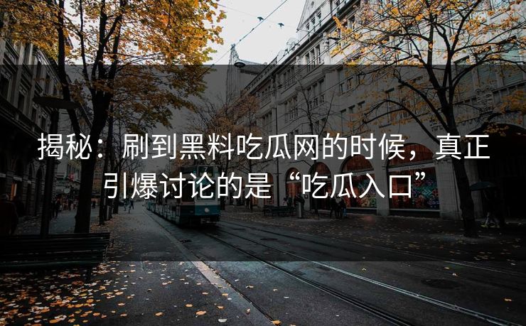 揭秘：刷到黑料吃瓜网的时候，真正引爆讨论的是“吃瓜入口”