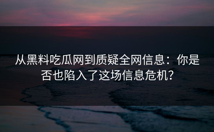 从黑料吃瓜网到质疑全网信息：你是否也陷入了这场信息危机？