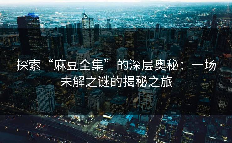 探索“麻豆全集”的深层奥秘：一场未解之谜的揭秘之旅