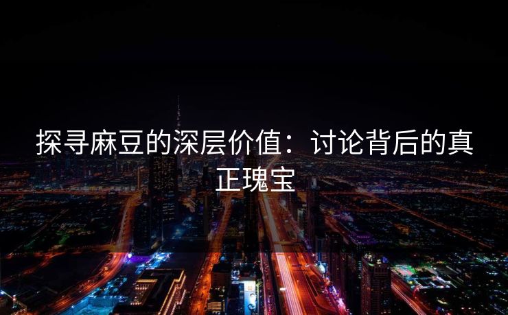 探寻麻豆的深层价值：讨论背后的真正瑰宝