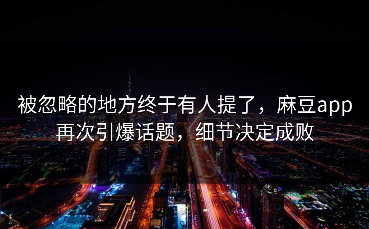 被忽略的地方终于有人提了，麻豆app再次引爆话题，细节决定成败