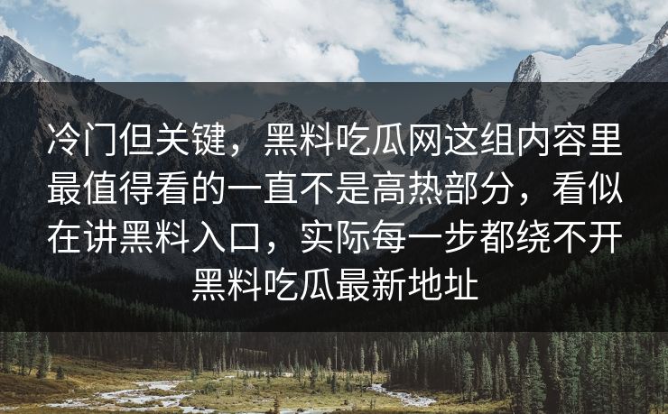 冷门但关键，黑料吃瓜网这组内容里最值得看的一直不是高热部分，看似在讲黑料入口，实际每一步都绕不开黑料吃瓜最新地址