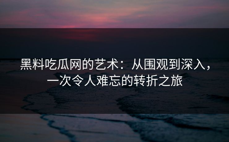 黑料吃瓜网的艺术：从围观到深入，一次令人难忘的转折之旅