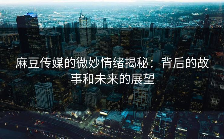 麻豆传媒的微妙情绪揭秘：背后的故事和未来的展望