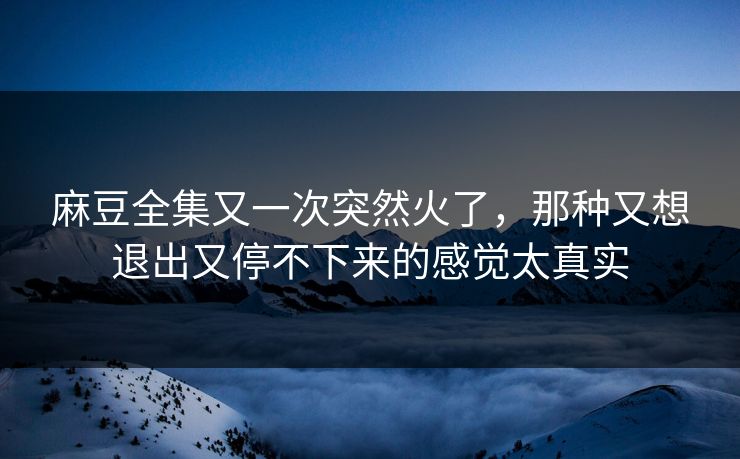 麻豆全集又一次突然火了，那种又想退出又停不下来的感觉太真实