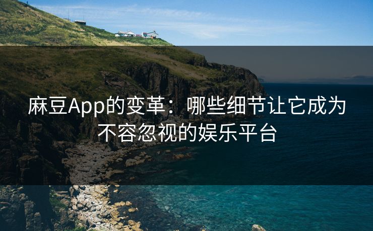 麻豆App的变革：哪些细节让它成为不容忽视的娱乐平台
