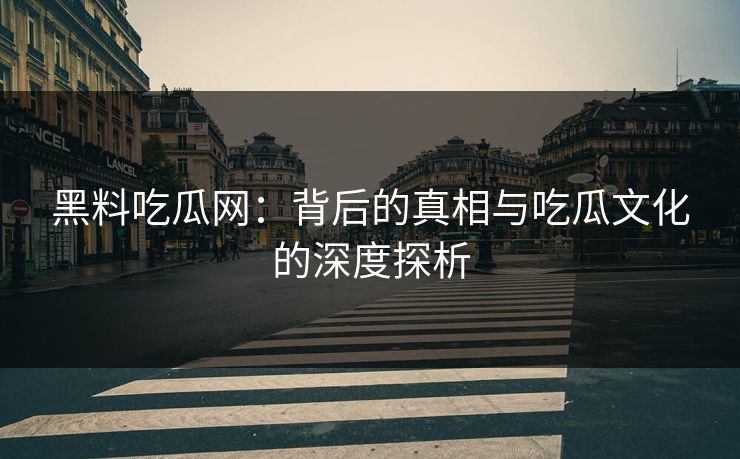 黑料吃瓜网：背后的真相与吃瓜文化的深度探析