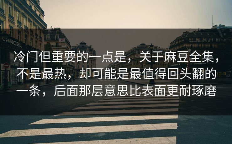 冷门但重要的一点是，关于麻豆全集，不是最热，却可能是最值得回头翻的一条，后面那层意思比表面更耐琢磨