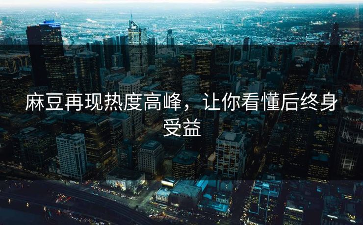 麻豆再现热度高峰，让你看懂后终身受益
