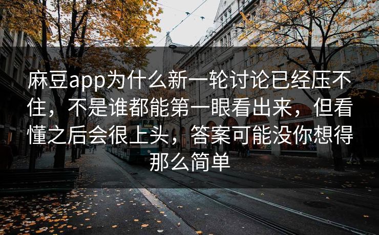 麻豆app为什么新一轮讨论已经压不住，不是谁都能第一眼看出来，但看懂之后会很上头，答案可能没你想得那么简单