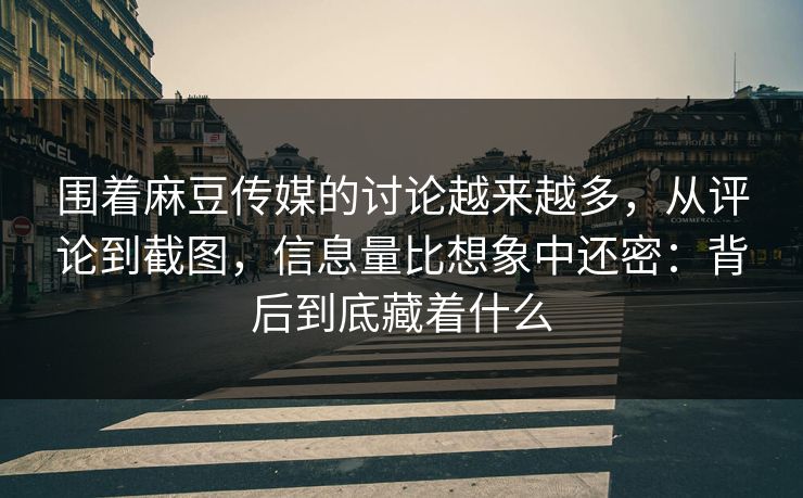 围着麻豆传媒的讨论越来越多，从评论到截图，信息量比想象中还密：背后到底藏着什么