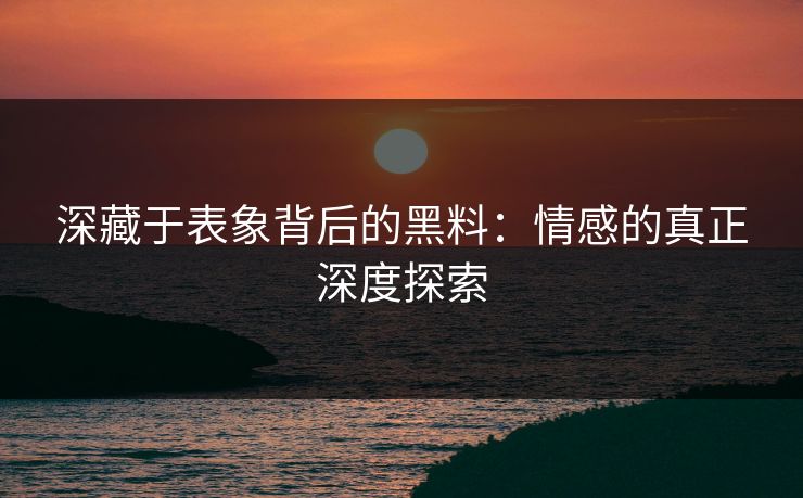 深藏于表象背后的黑料：情感的真正深度探索