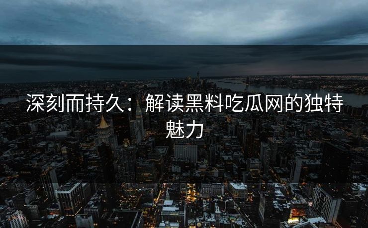 深刻而持久：解读黑料吃瓜网的独特魅力
