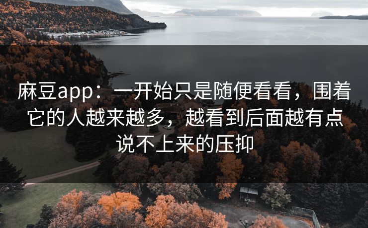 麻豆app：一开始只是随便看看，围着它的人越来越多，越看到后面越有点说不上来的压抑