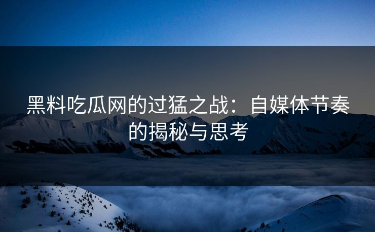 黑料吃瓜网的过猛之战：自媒体节奏的揭秘与思考