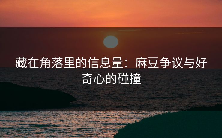 藏在角落里的信息量：麻豆争议与好奇心的碰撞
