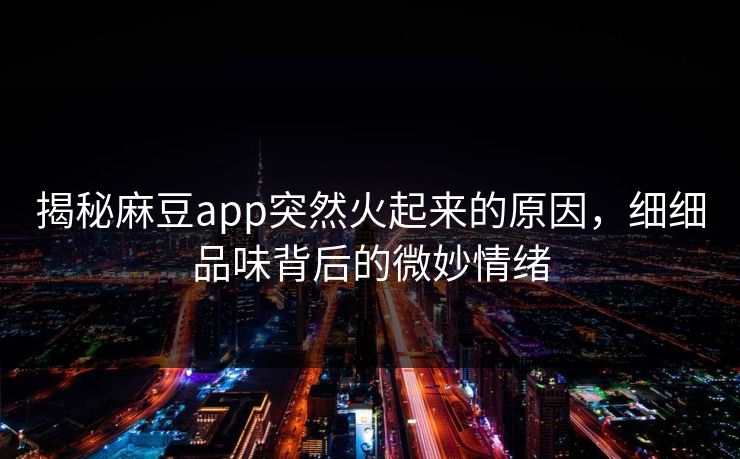 揭秘麻豆app突然火起来的原因，细细品味背后的微妙情绪