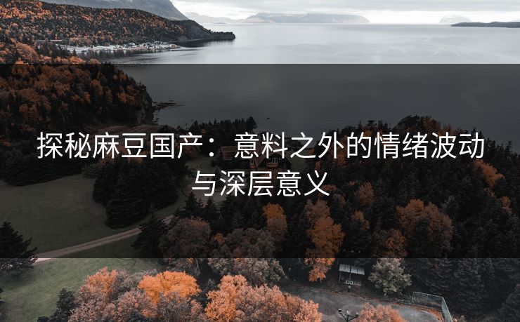 探秘麻豆国产：意料之外的情绪波动与深层意义