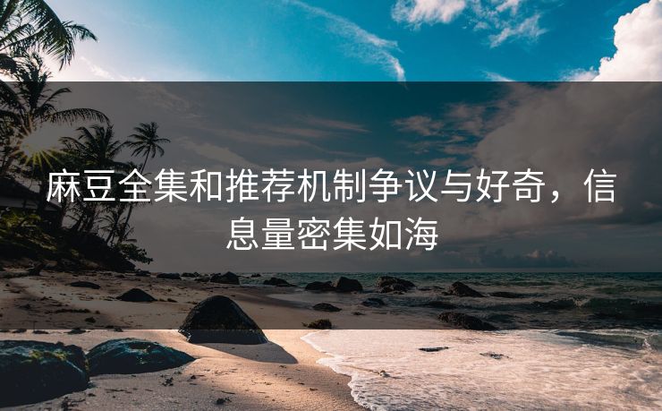 麻豆全集和推荐机制争议与好奇，信息量密集如海