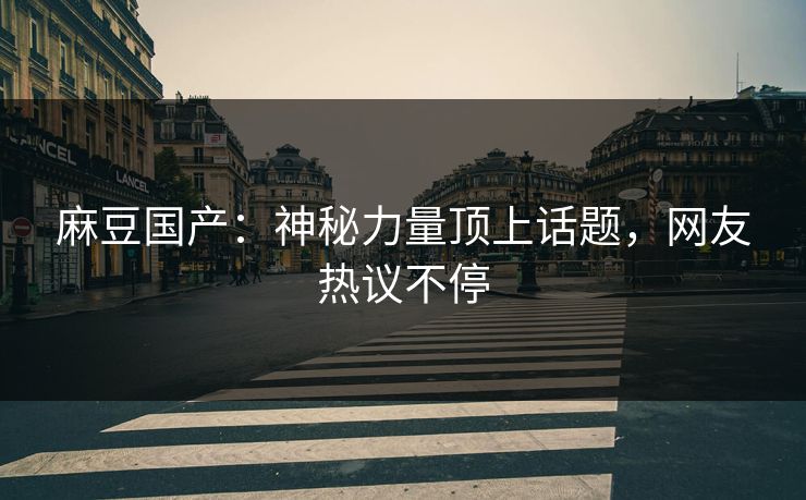 麻豆国产：神秘力量顶上话题，网友热议不停