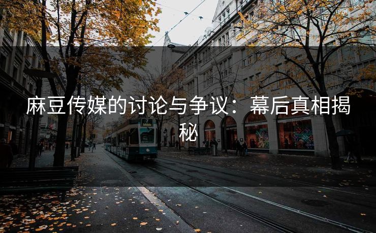 麻豆传媒的讨论与争议：幕后真相揭秘