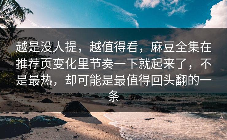 越是没人提，越值得看，麻豆全集在推荐页变化里节奏一下就起来了，不是最热，却可能是最值得回头翻的一条