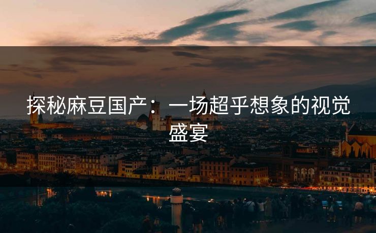 探秘麻豆国产:一场超乎想象的视觉盛宴 探秘麻豆国产:一场超乎想象的视觉盛宴