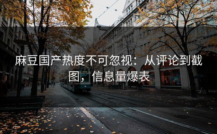 麻豆国产热度不可忽视：从评论到截图，信息量爆表
