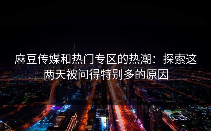 麻豆传媒和热门专区的热潮：探索这两天被问得特别多的原因