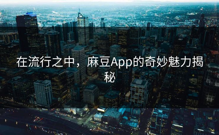 在流行之中,麻豆App的奇妙魅力揭秘