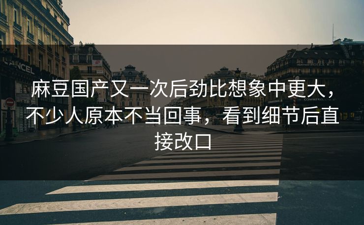 麻豆国产又一次后劲比想象中更大，不少人原本不当回事，看到细节后直接改口