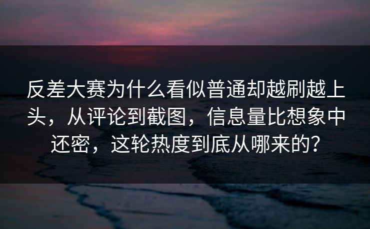 反差大赛为什么看似普通却越刷越上头，从评论到截图，信息量比想象中还密，这轮热度到底从哪来的？