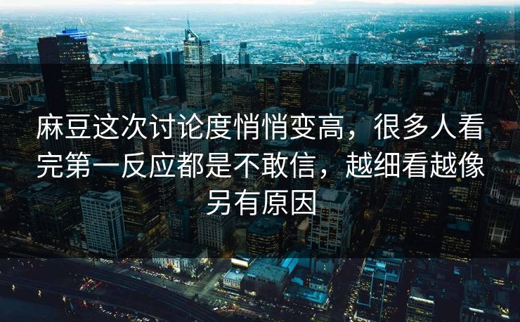 麻豆这次讨论度悄悄变高,很多人看完第一反应都是不敢信,越细看越像另有原因