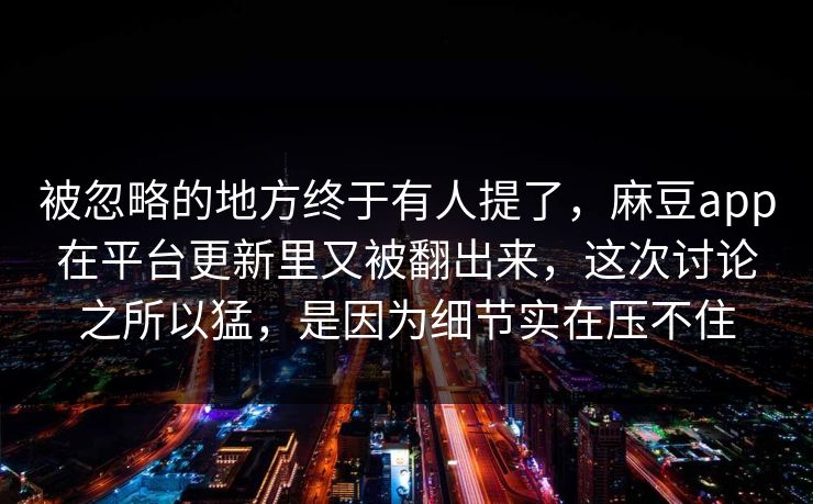 被忽略的地方终于有人提了,麻豆app在平台更新里又被翻出来,这次讨论之所以猛,是因为细节实在压不住