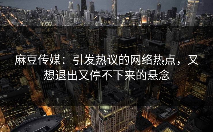 麻豆传媒:引发热议的网络热点,又想退出又停不下来的悬念 麻豆传媒:引发热议的网络热点,又想退出又停不下来的悬念