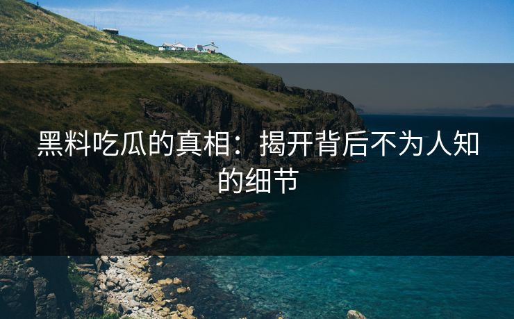 黑料吃瓜的真相：揭开背后不为人知的细节