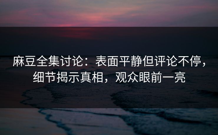 麻豆全集讨论：表面平静但评论不停，细节揭示真相，观众眼前一亮