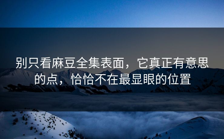 别只看麻豆全集表面，它真正有意思的点，恰恰不在最显眼的位置