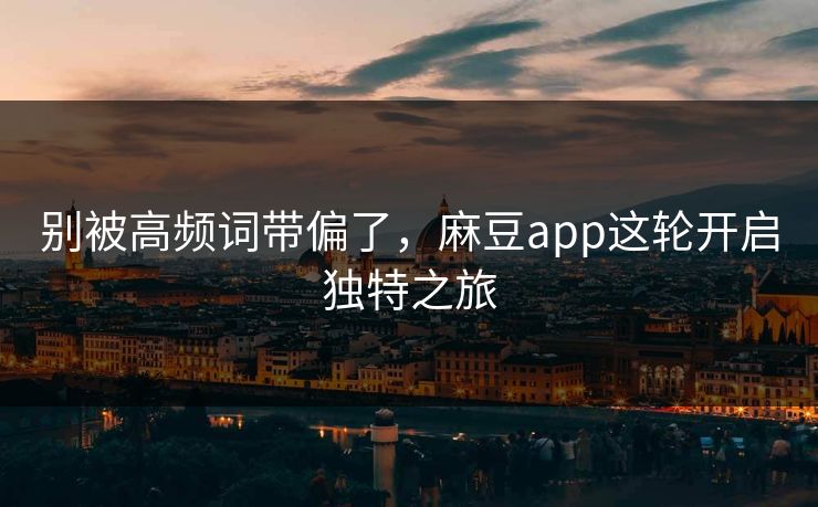 别被高频词带偏了，麻豆app这轮开启独特之旅