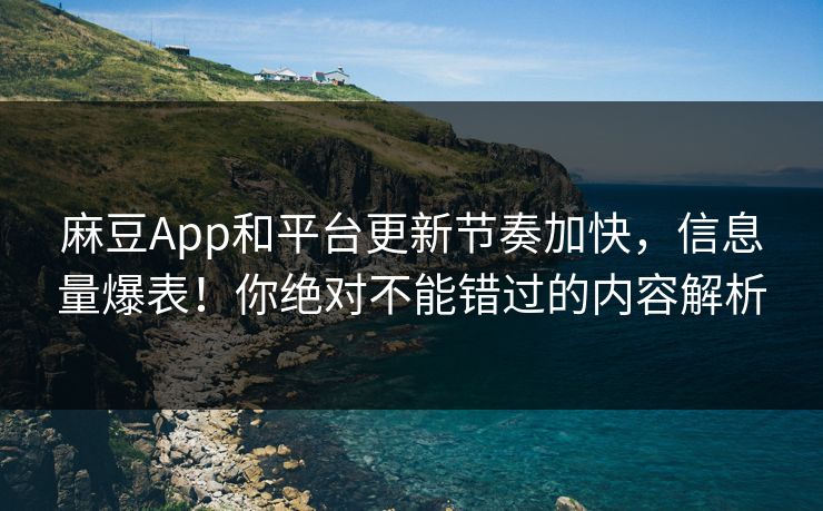麻豆App和平台更新节奏加快,信息量爆表!你绝对不能错过的内容解析 麻豆App和平台更新节奏加快,信息量爆表!你绝对不能错过的内容解析