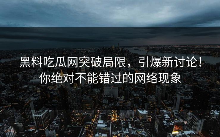 黑料吃瓜网突破局限，引爆新讨论！你绝对不能错过的网络现象