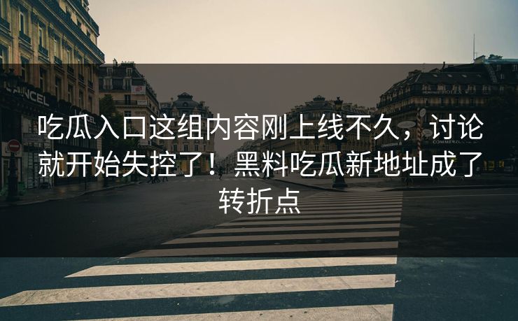 吃瓜入口这组内容刚上线不久，讨论就开始失控了！黑料吃瓜新地址成了转折点