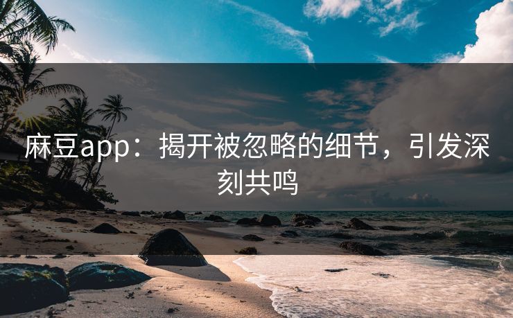 麻豆app：揭开被忽略的细节，引发深刻共鸣
