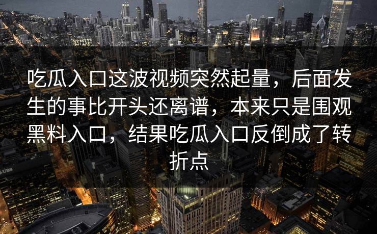 吃瓜入口这波视频突然起量，后面发生的事比开头还离谱，本来只是围观黑料入口，结果吃瓜入口反倒成了转折点