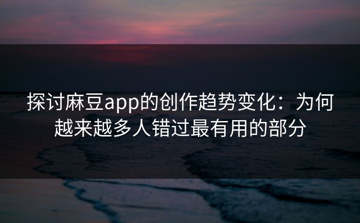 探讨麻豆app的创作趋势变化：为何越来越多人错过最有用的部分