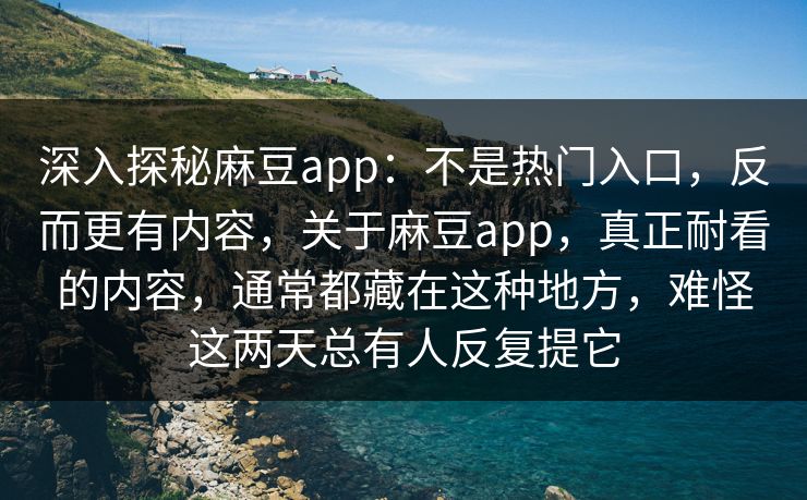 深入探秘麻豆app：不是热门入口，反而更有内容，关于麻豆app，真正耐看的内容，通常都藏在这种地方，难怪这两天总有人反复提它