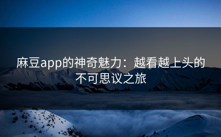 麻豆app的神奇魅力：越看越上头的不可思议之旅